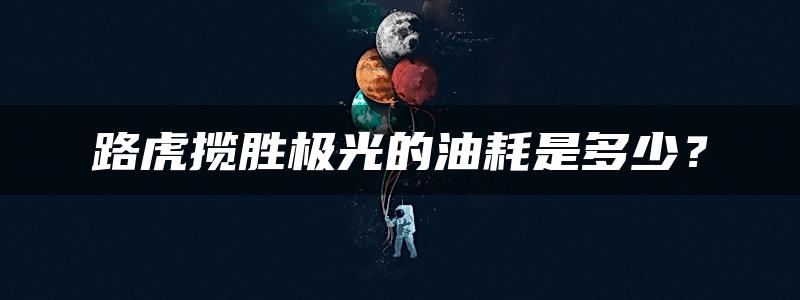 路虎揽胜极光的油耗是多少？