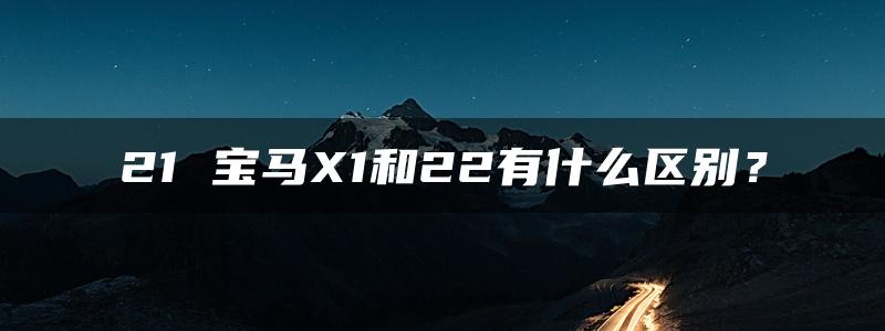 21 宝马X1和22有什么区别？