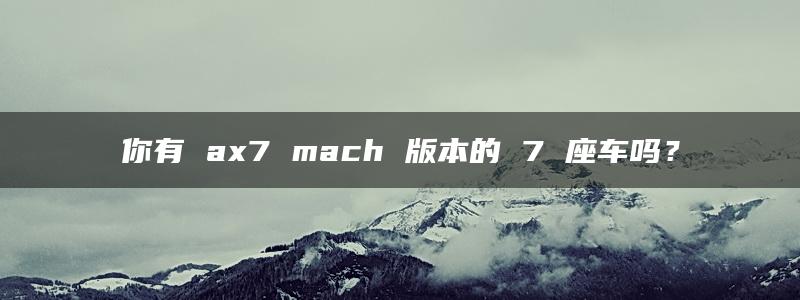 你有 ax7 mach 版本的 7 座车吗？