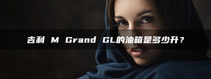 吉利 M Grand GL的油箱是多少升？