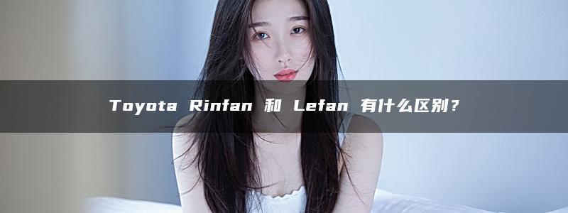 Toyota Rinfan 和 Lefan 有什么区别？