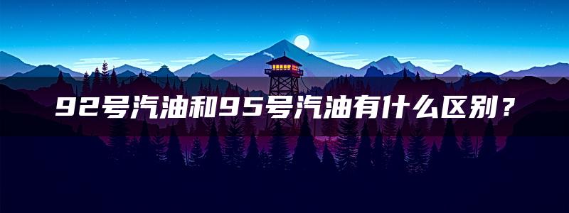 92号汽油和95号汽油有什么区别？