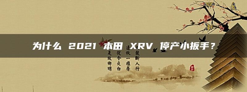 为什么 2021 本田 XRV 停产小扳手？