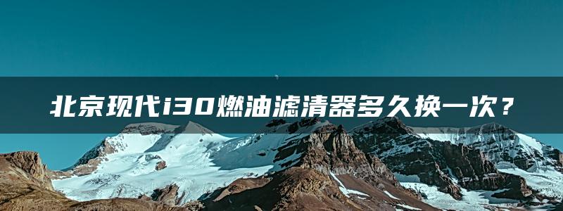 北京现代i30燃油滤清器多久换一次？