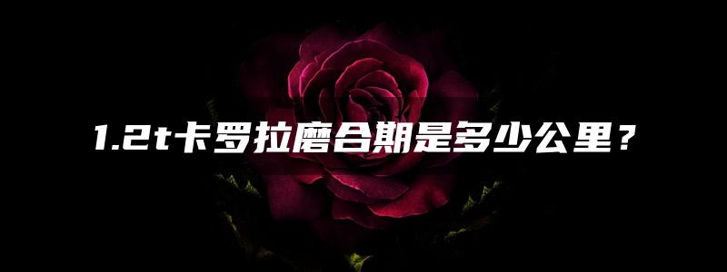 1.2t卡罗拉磨合期是多少公里？