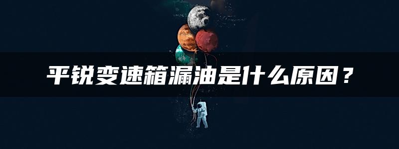 平锐变速箱漏油是什么原因？