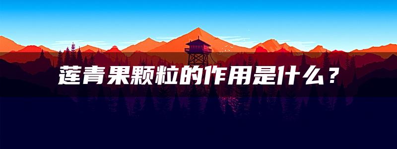 莲青果颗粒的作用是什么？