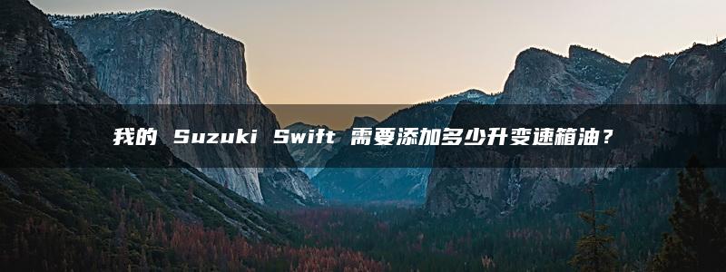 我的 Suzuki Swift 需要添加多少升变速箱油？