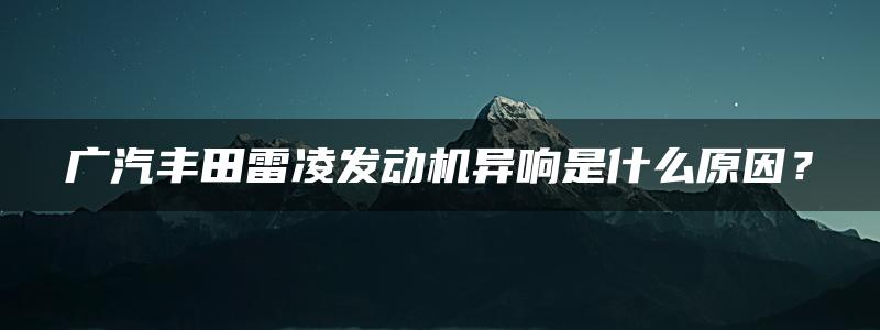 广汽丰田雷凌发动机异响是什么原因？