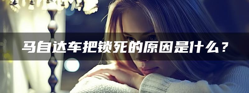 马自达车把锁死的原因是什么？