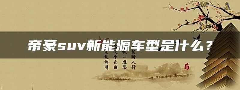 帝豪suv新能源车型是什么？