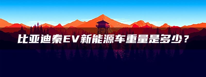 比亚迪秦EV新能源车重量是多少？