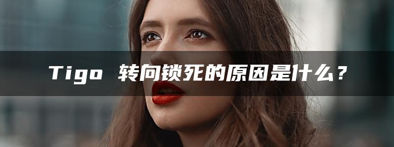 Tigo 转向锁死的原因是什么？