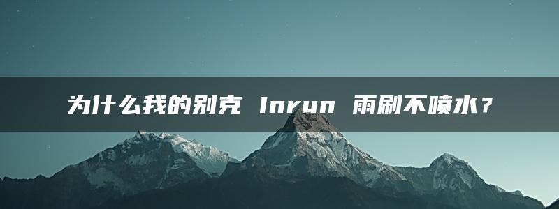 为什么我的别克 Inrun 雨刷不喷水？