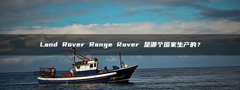 Land Rover Range Rover 是哪个国家生产的？