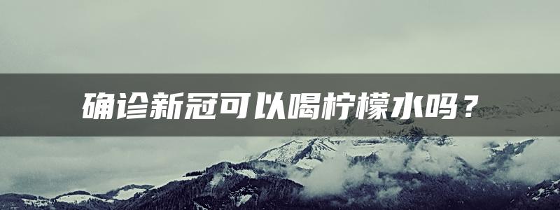 确诊新冠可以喝柠檬水吗？