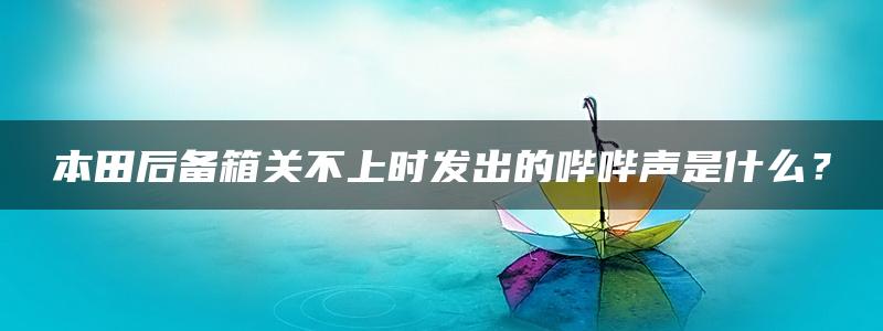 本田后备箱关不上时发出的哔哔声是什么？