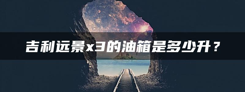 吉利远景x3的油箱是多少升？