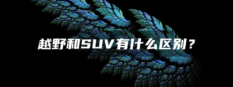 越野和SUV有什么区别？