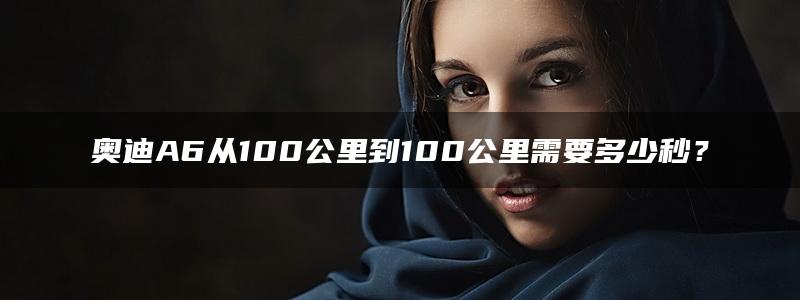 奥迪A6从100公里到100公里需要多少秒？