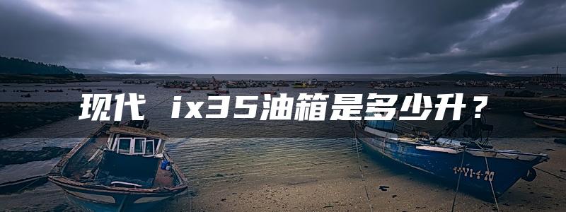 现代 ix35油箱是多少升？