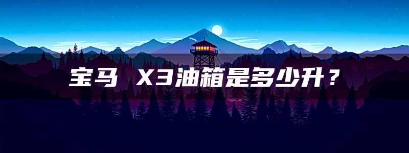 宝马 X3油箱是多少升？