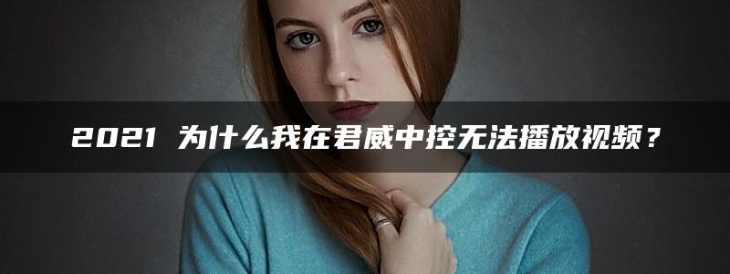 2021 为什么我在君威中控无法播放视频？