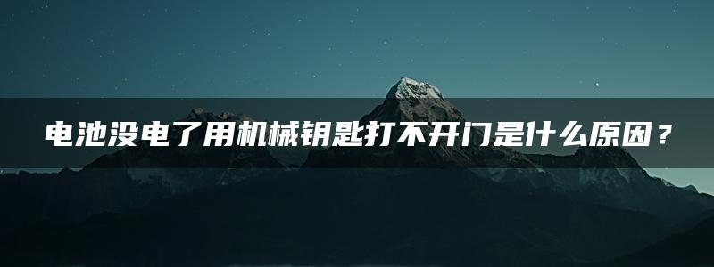 电池没电了用机械钥匙打不开门是什么原因？