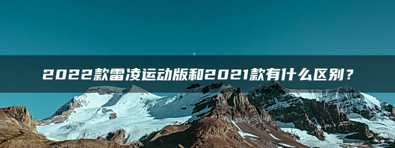 2022款雷凌运动版和2021款有什么区别？