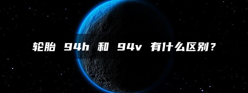 轮胎 94h 和 94v 有什么区别？