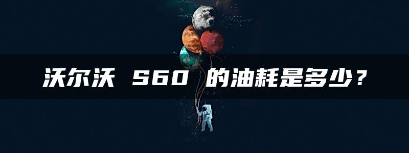 沃尔沃 S60 的油耗是多少？