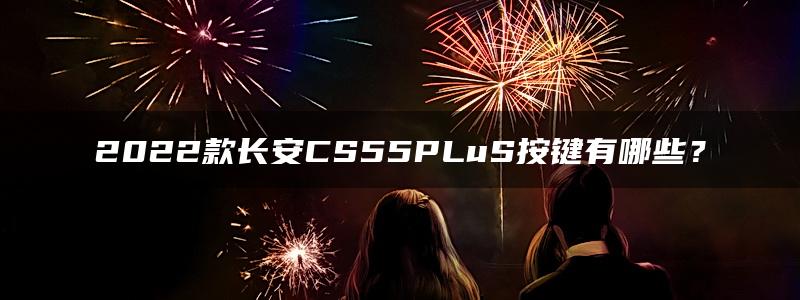 2022款长安CS55PLuS按键有哪些？