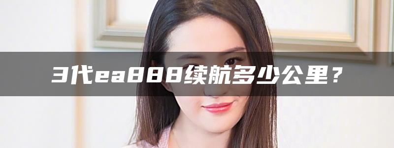 3代ea888续航多少公里？