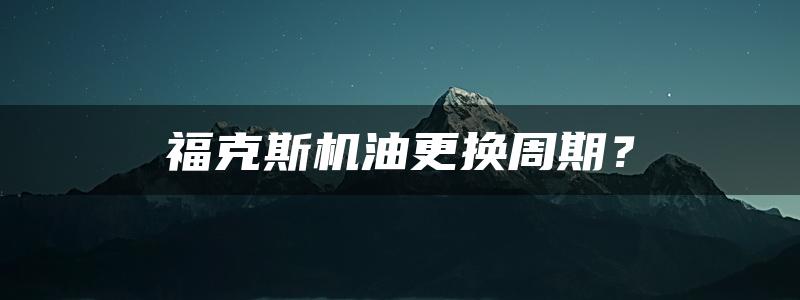 福克斯机油更换周期？