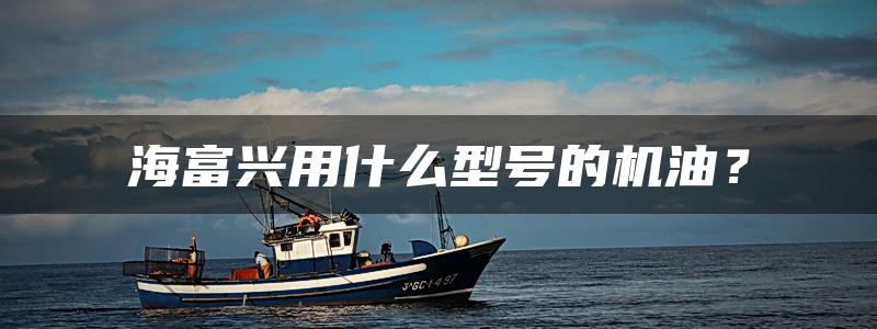 海富兴用什么型号的机油？