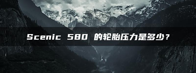 Scenic 580 的轮胎压力是多少？