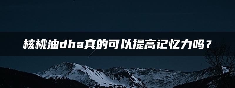 核桃油dha真的可以提高记忆力吗？