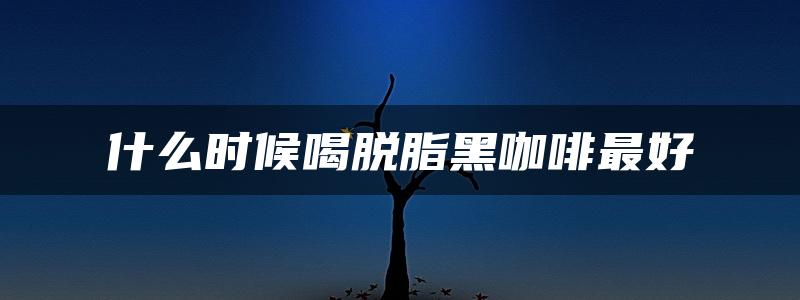 什么时候喝脱脂黑咖啡最好