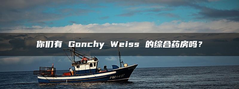 你们有 Gonchy Weiss 的综合药房吗？