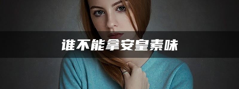 谁不能拿安皇素味