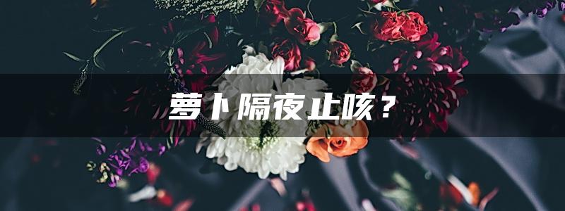 萝卜隔夜止咳？