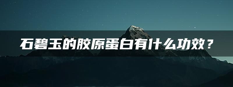 石碧玉的胶原蛋白有什么功效？