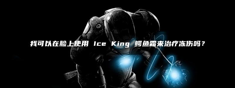 我可以在脸上使用 Ice King 鳄鱼霜来治疗冻伤吗？