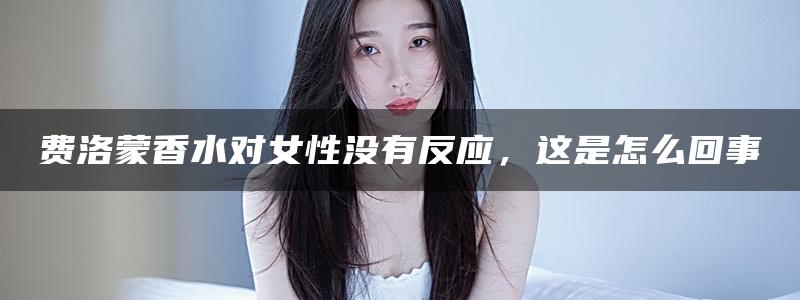 费洛蒙香水对女性没有反应，这是怎么回事