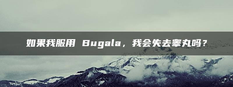 如果我服用 Bugala，我会失去睾丸吗？