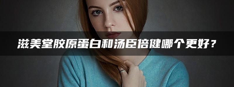 滋美堂胶原蛋白和汤臣倍健哪个更好？