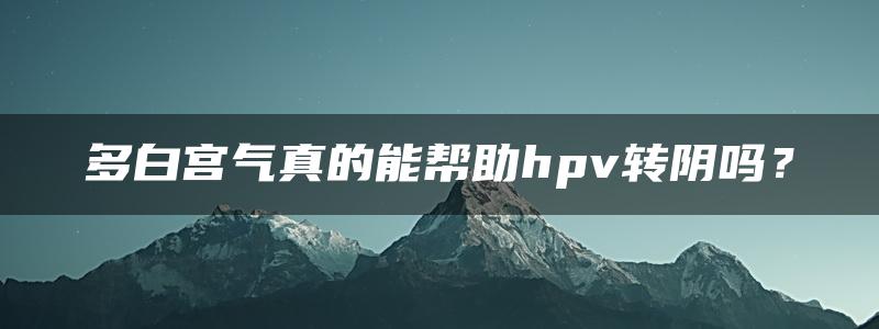 多白宫气真的能帮助hpv转阴吗？