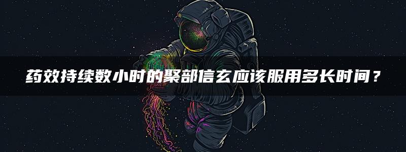 药效持续数小时的聚部信玄应该服用多长时间？