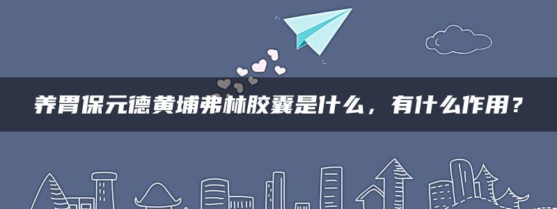 养胃保元德黄埔弗林胶囊是什么，有什么作用？