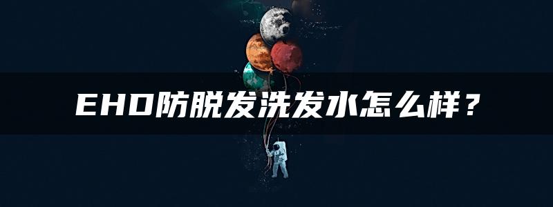 EHD防脱发洗发水怎么样？